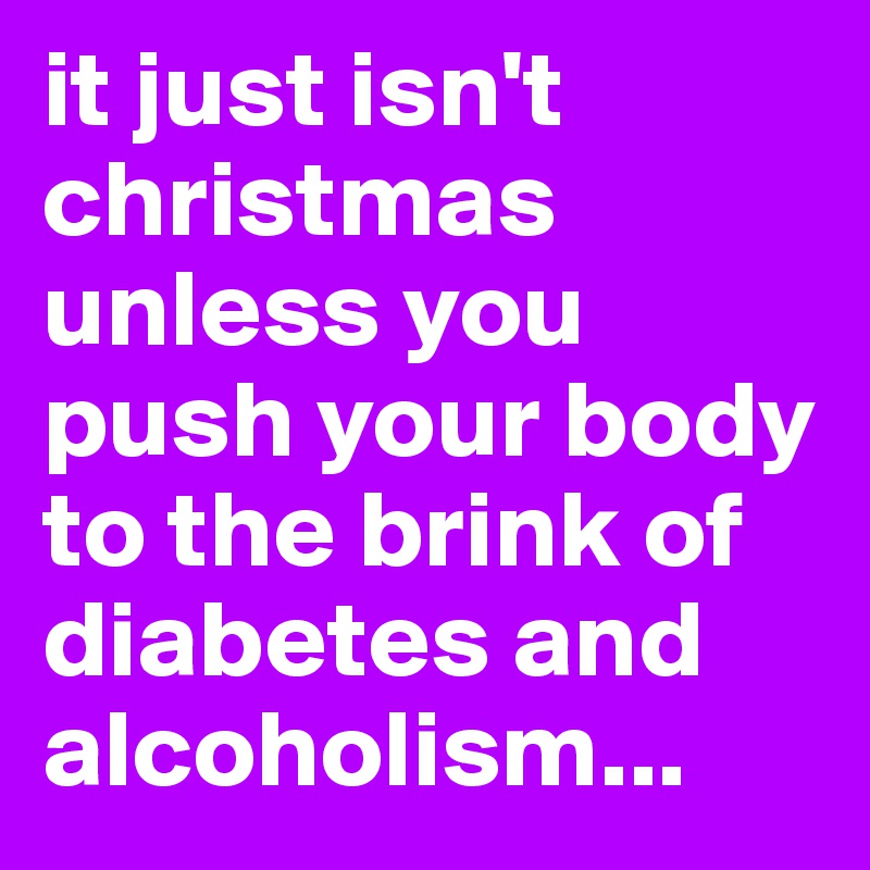 it just isn't christmas unless you push your body to the brink of diabetes and alcoholism...