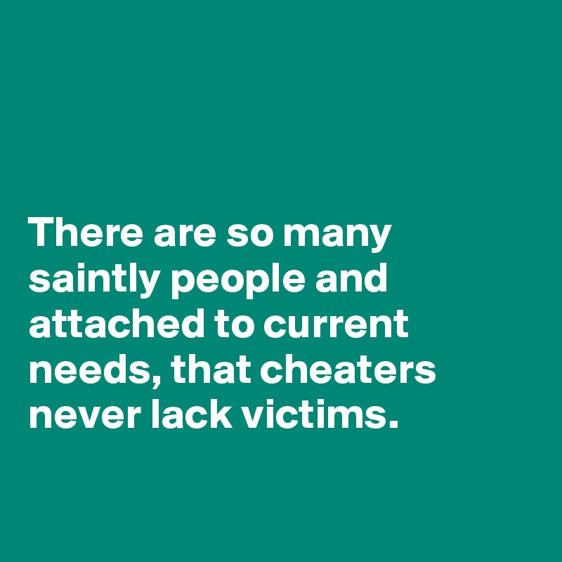 



There are so many saintly people and attached to current needs, that cheaters never lack victims.

