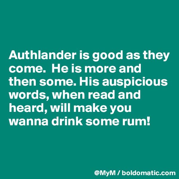 


Authlander is good as they come.  He is more and then some. His auspicious words, when read and heard, will make you wanna drink some rum!


