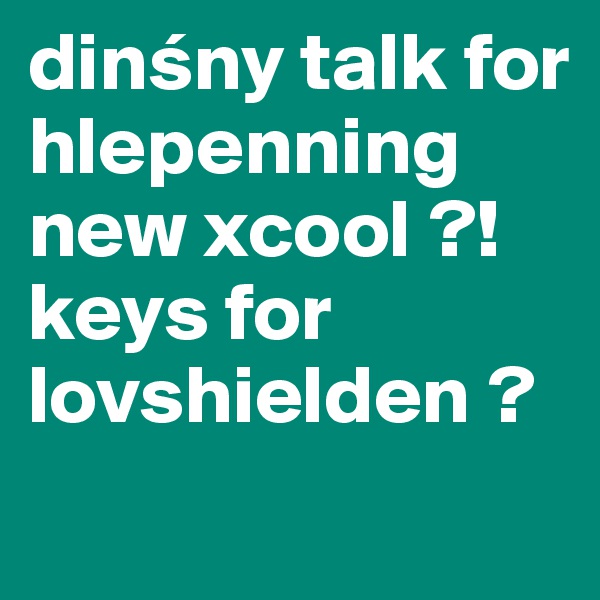 dinsny talk for hlepenning new xcool ?! keys for lovshielden ? 
