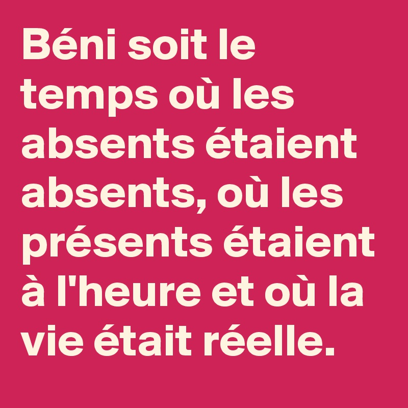 Béni soit le temps où les absents étaient absents, où les présents étaient à l'heure et où la vie était réelle. 