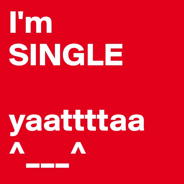 I'm            SINGLE 

yaattttaa
^___^
