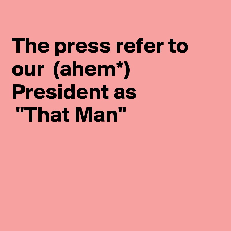 
The press refer to our  (ahem*) President as
 "That Man"



