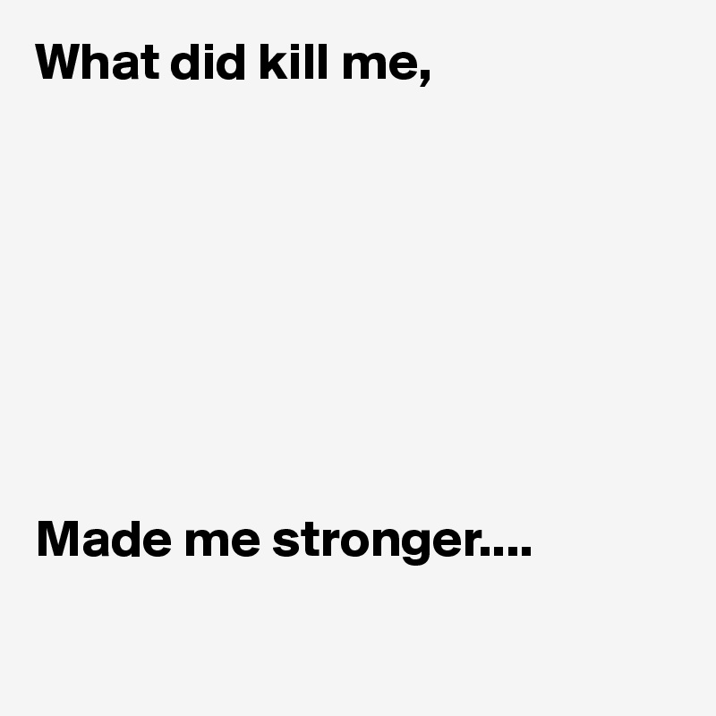 What did kill me,








Made me stronger....

