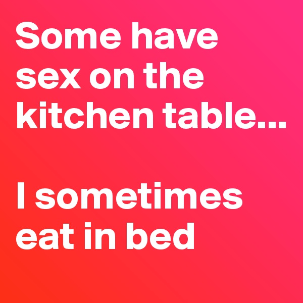 Some have sex on the kitchen table... 

I sometimes eat in bed
