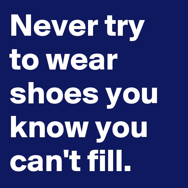 Never try to wear shoes you know you can't fill.
