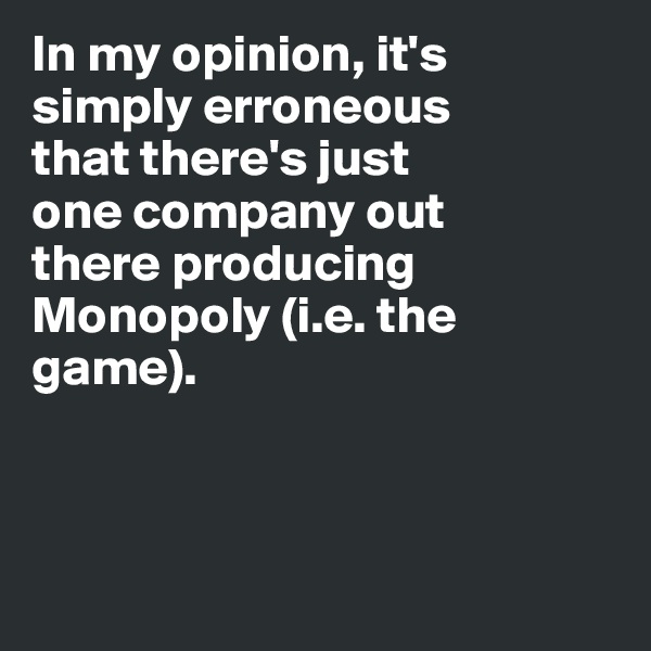 In my opinion, it's 
simply erroneous 
that there's just 
one company out 
there producing 
Monopoly (i.e. the 
game).



