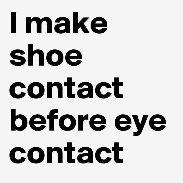 I make      shoe    contact   before eye    contact