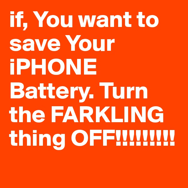 if, You want to save Your iPHONE Battery. Turn the FARKLING thing OFF!!!!!!!!!

