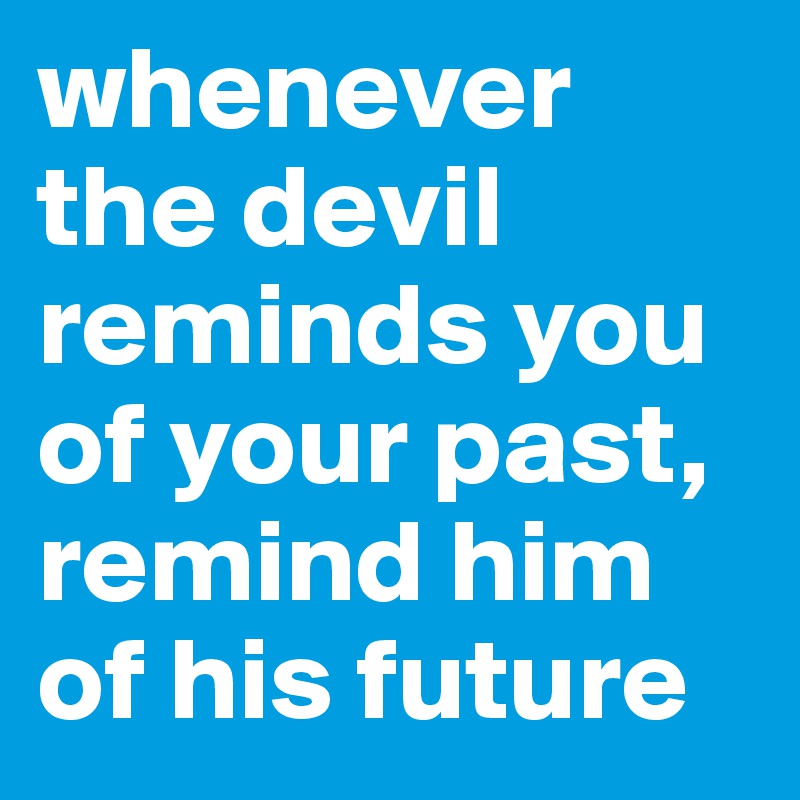 whenever the devil reminds you of your past, remind him of his future