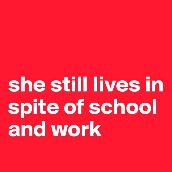 


she still lives in spite of school and work
