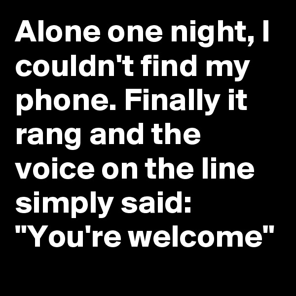 Alone one night, I couldn't find my phone. Finally it rang and the voice on the line simply said: "You're welcome"