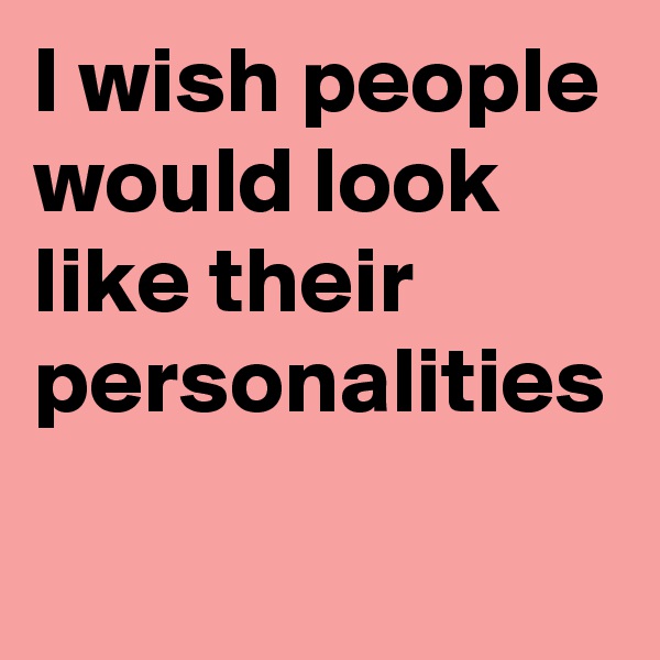 I wish people would look like their 
personalities