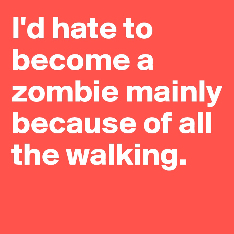 I'd hate to become a zombie mainly because of all the walking.
