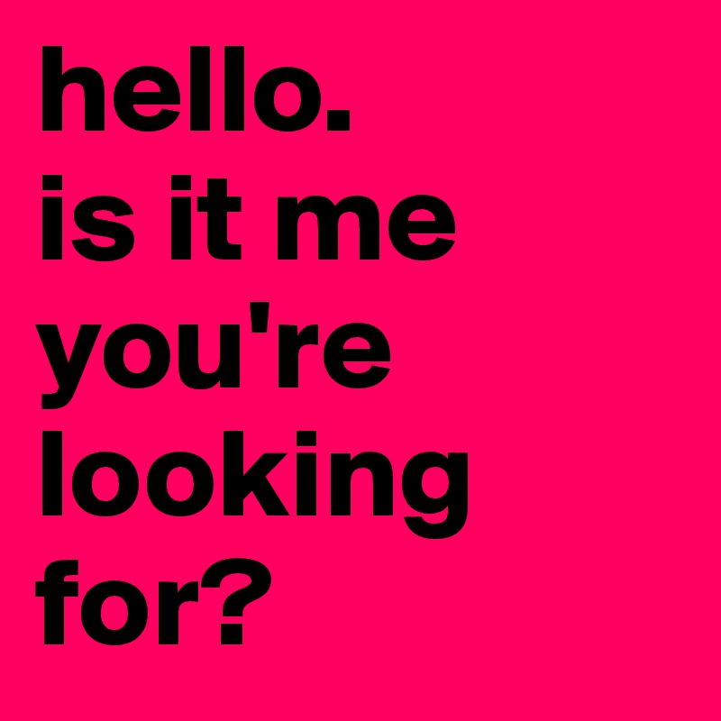 hello.
is it me
you're
looking
for?