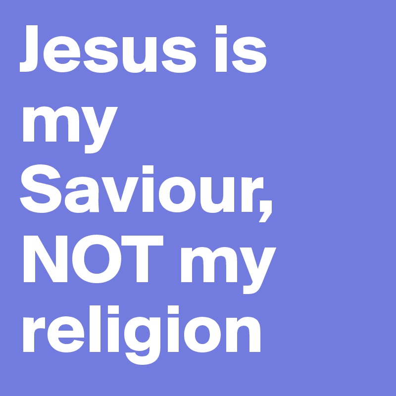 Jesus is my Saviour,
NOT my religion 