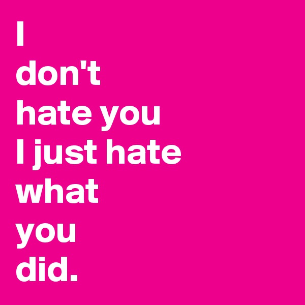 I 
don't 
hate you
I just hate
what
you
did.