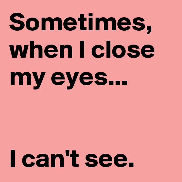 Sometimes, when I close my eyes...


I can't see.