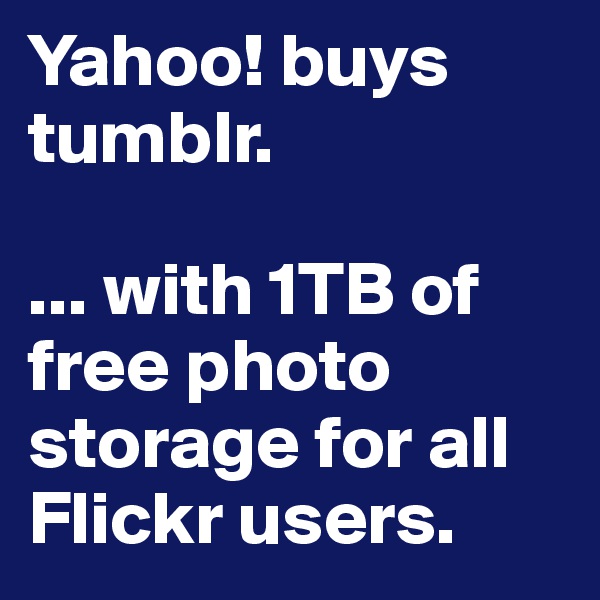 Yahoo! buys tumblr.

... with 1TB of free photo storage for all Flickr users.
