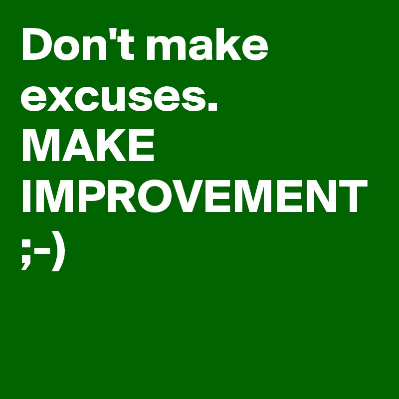 Don't make excuses.
MAKE IMPROVEMENT
;-) 