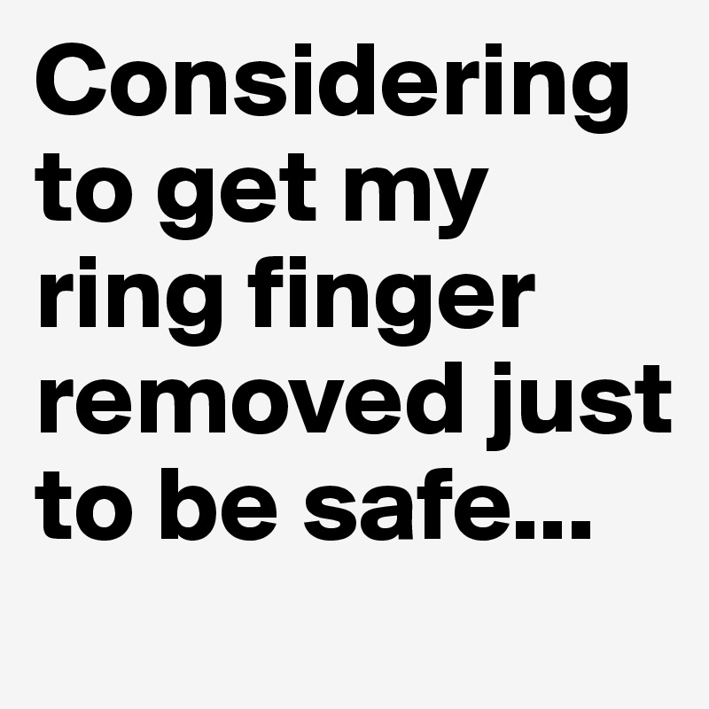Considering to get my ring finger removed just to be safe...