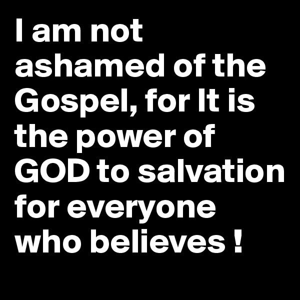 I am not ashamed of the Gospel, for It is the power of GOD to salvation for everyone who believes !
