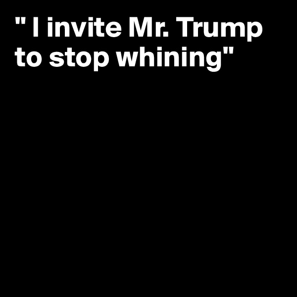 " I invite Mr. Trump to stop whining"






