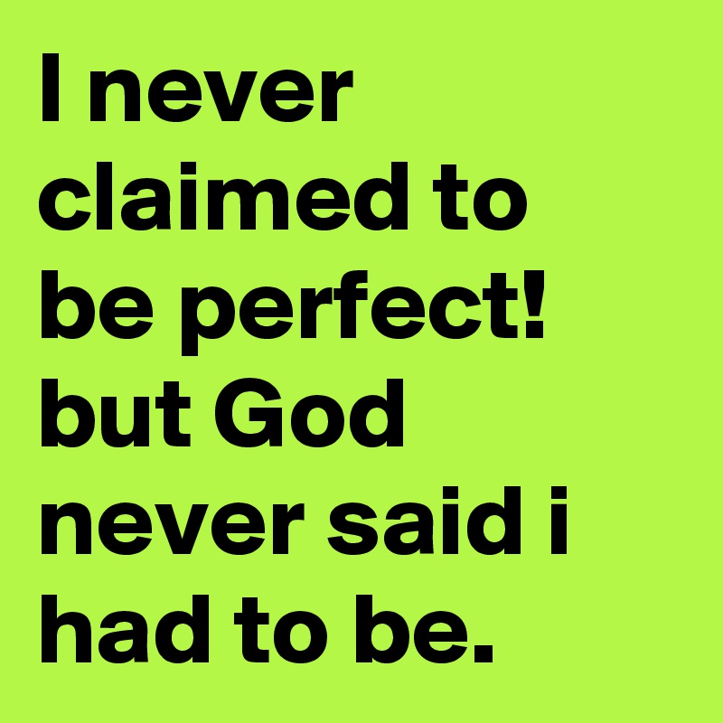 I never claimed to be perfect! but God never said i had to be.