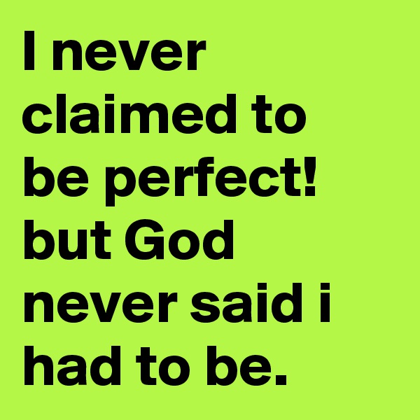 I never claimed to be perfect! but God never said i had to be.