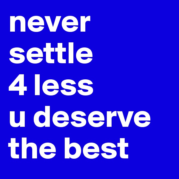 never 
settle 
4 less
u deserve 
the best