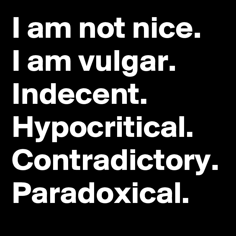 I am not nice.
I am vulgar. Indecent. Hypocritical. Contradictory. Paradoxical.