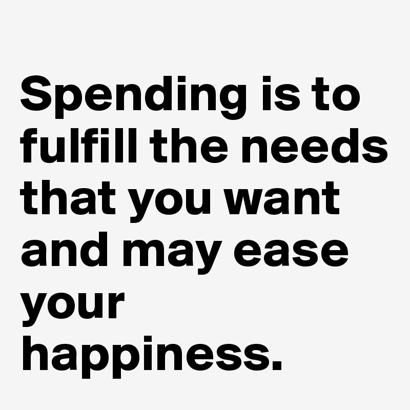 
Spending is to fulfill the needs that you want and may ease your happiness. 