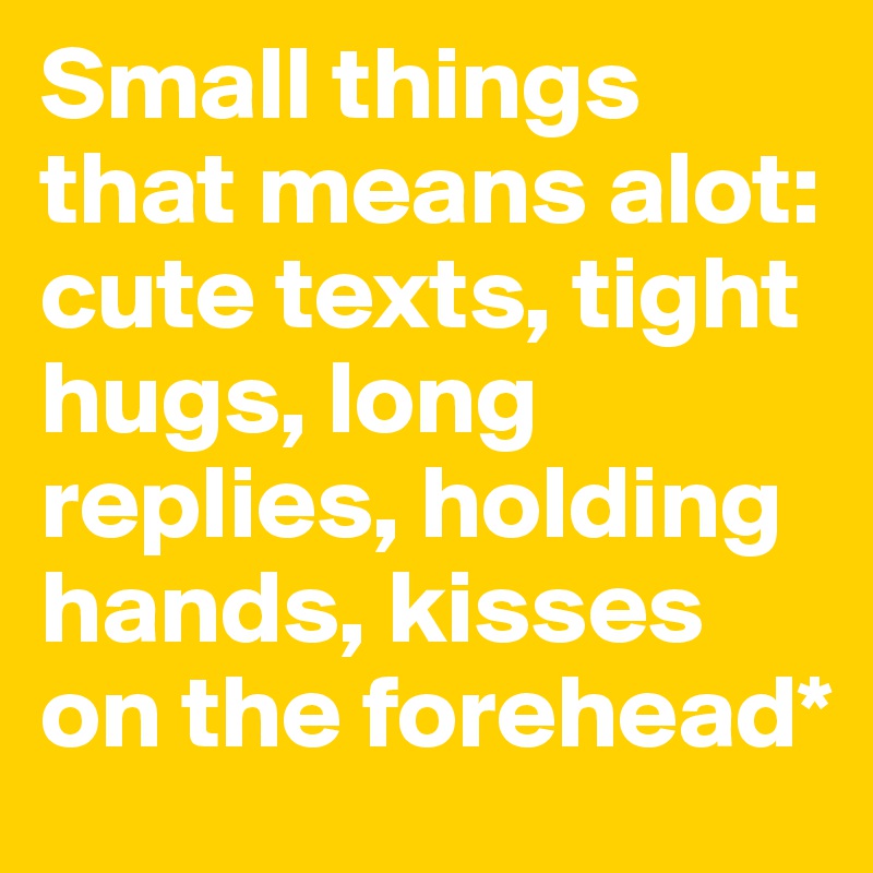 Small things that means alot: cute texts, tight hugs, long replies, holding hands, kisses on the forehead*