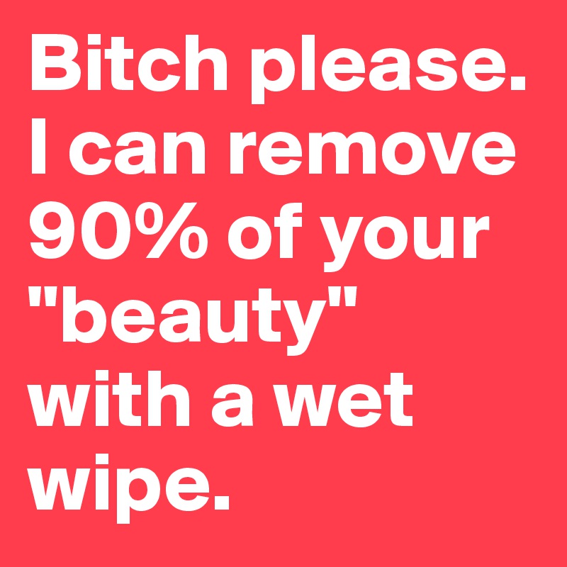 Bitch please. I can remove 90% of your "beauty" with a wet wipe.