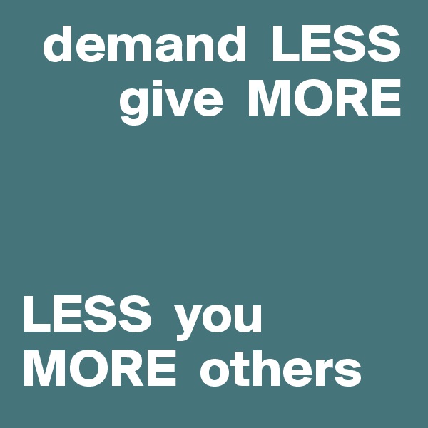   demand  LESS
         give  MORE



LESS  you
MORE  others