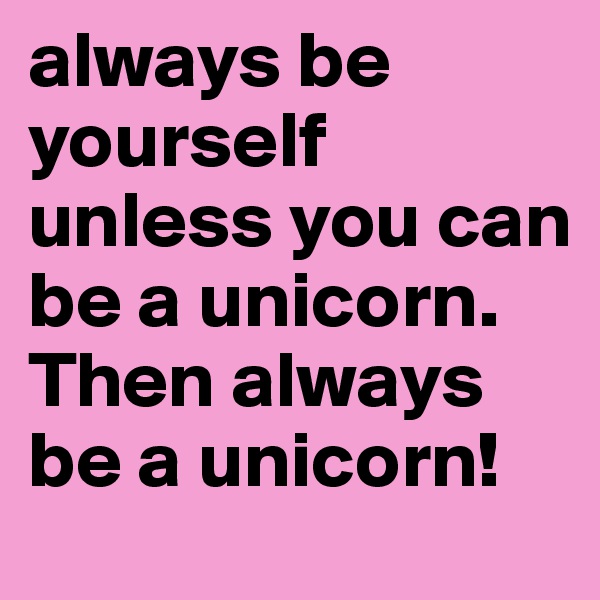 always be yourself unless you can be a unicorn. Then always be a unicorn!