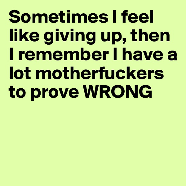 Sometimes I feel like giving up, then I remember I have a lot motherfuckers to prove WRONG 


