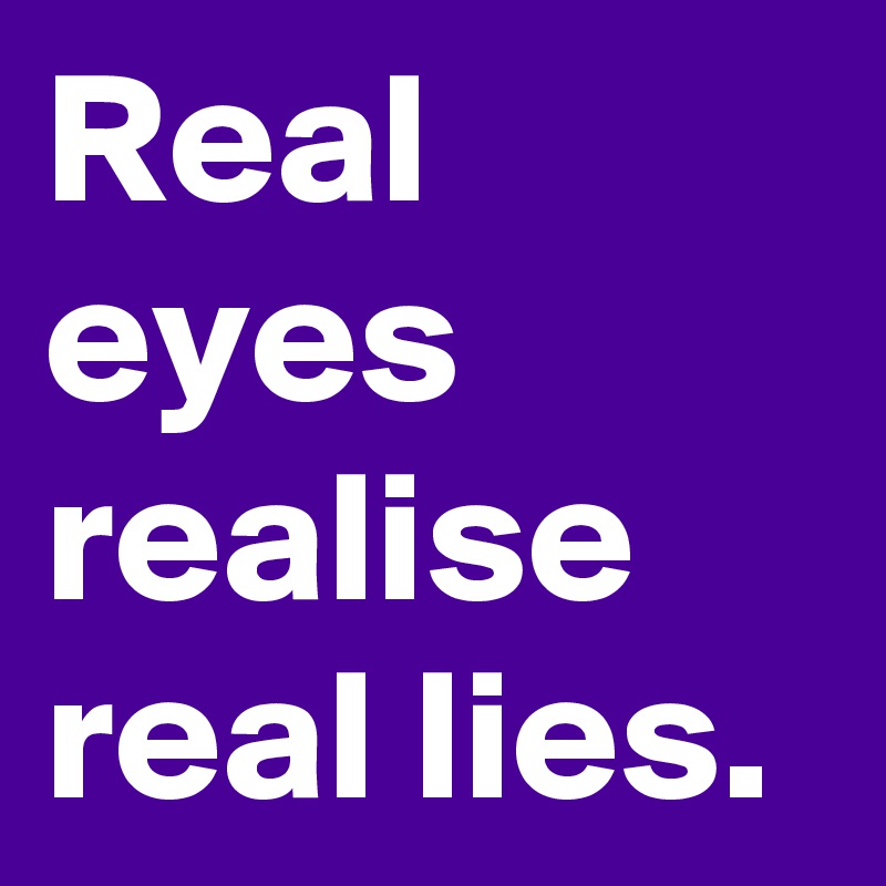 Real eyes realise real lies. 