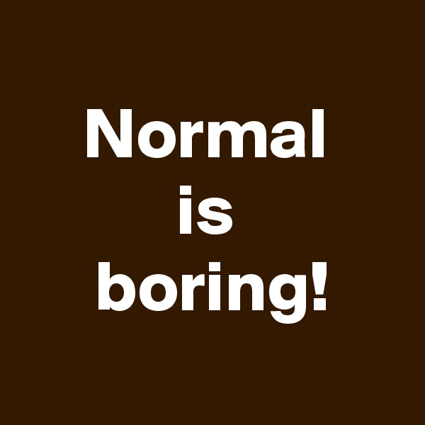 
Normal
is
 boring!
