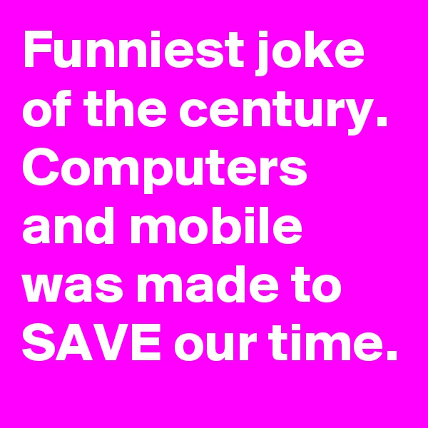 Funniest joke of the century. Computers and mobile was made to SAVE our time.