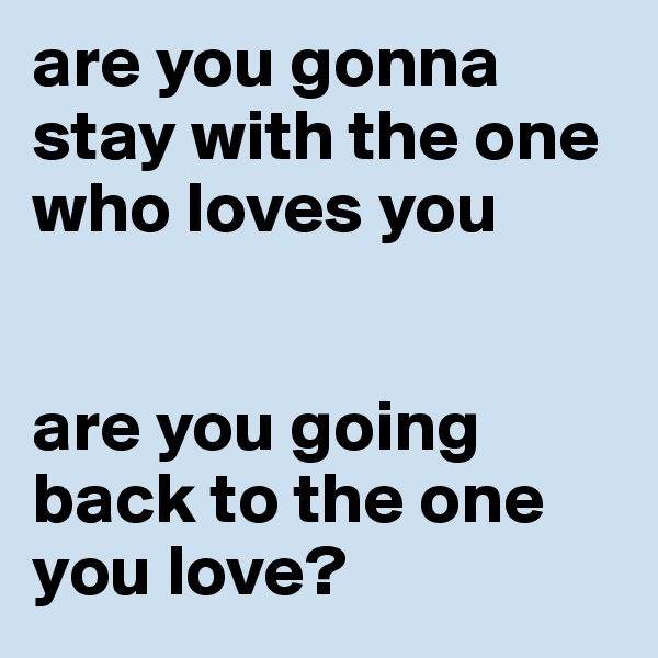 are you gonna stay with the one who loves you


are you going back to the one you love?