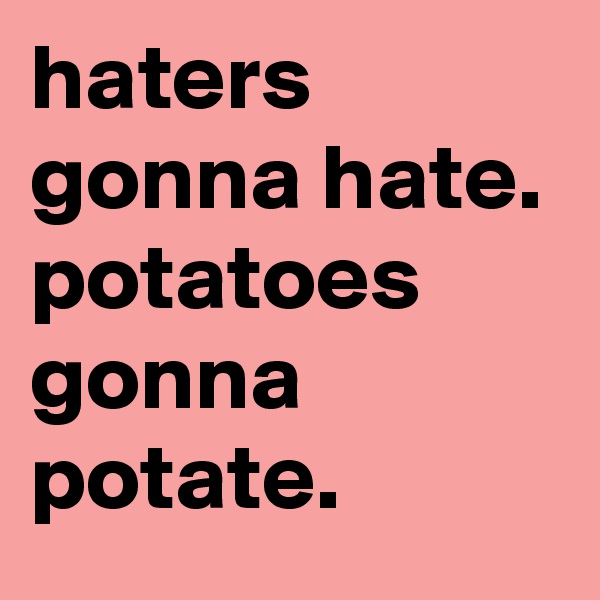 haters gonna hate. potatoes gonna potate.