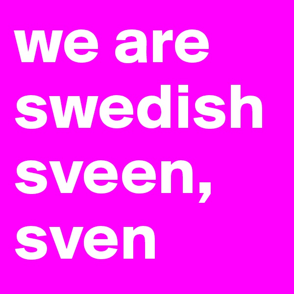we are swedish sveen, sven 
