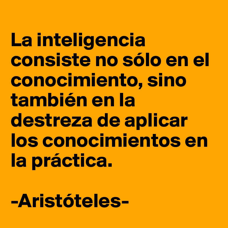 
La inteligencia consiste no sólo en el conocimiento, sino también en la destreza de aplicar los conocimientos en la práctica.

-Aristóteles-