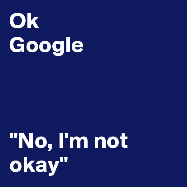 Ok
Google



"No, I'm not okay"