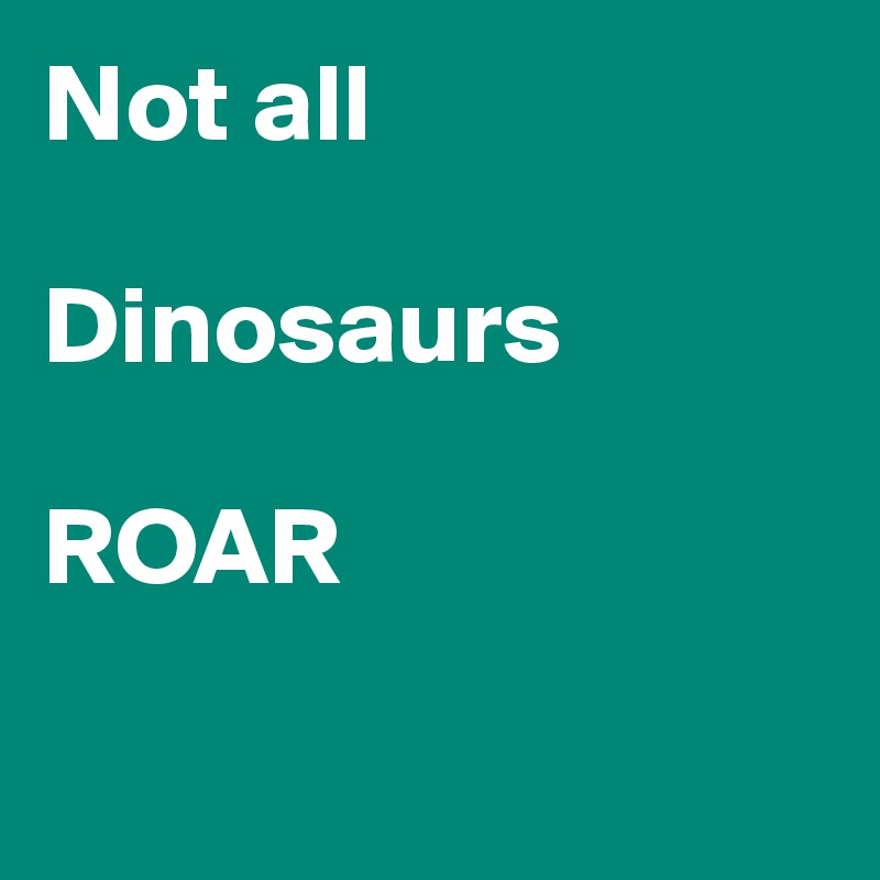 Not all

Dinosaurs

ROAR


