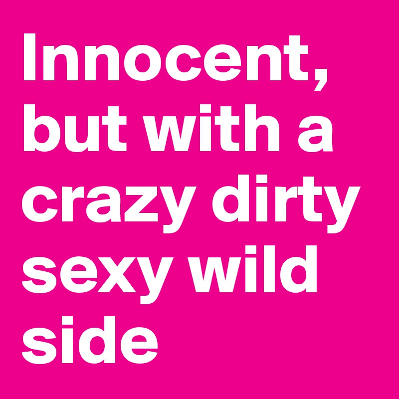 Innocent,
but with a crazy dirty sexy wild side