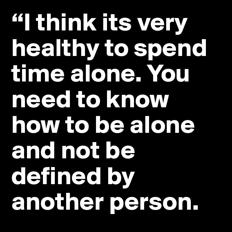 “I think its very healthy to spend time alone. You need to know how to be alone and not be defined by another person.