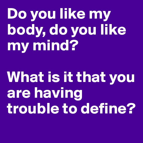 Do you like my body, do you like my mind?

What is it that you are having trouble to define?
