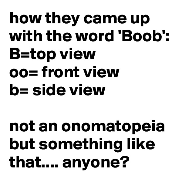 how they came up with the word 'Boob':
B=top view
oo= front view
b= side view

not an onomatopeia but something like that.... anyone?